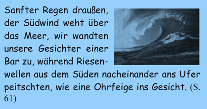 Sanfter Regen drauen, der Sdwind weht ber das Meer, wir wandten unsere Gesichter einer Bar zu, whrend Riesenwellen aus dem Sden nacheinander ans Ufer peitschten, wie eine Ohrfeige ins Gesicht. 