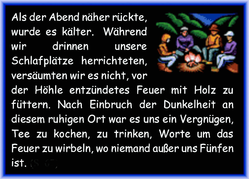 Als der Abend n�her r�ckte, wurde es k�lter.  W�hrend wir drinnen unsere Schlafpl�tze herrichteten, vers�umten wir es nicht, vor der H�hle entz�ndetes Feuer mit Holz zu f�ttern. Nach Einbruch der Dunkelheit an diesem ruhigen Ort war es uns ein Vergn�gen, Tee zu kochen, zu trinken, Worte um das Feuer zu wirbeln, wo niemand au�er uns F�nfen ist. 