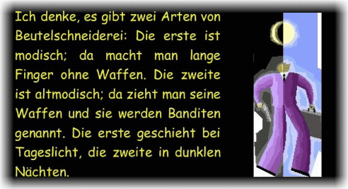 Ich denke, es gibt zwei Arten von Beutelschneiderei: Die erste ist modisch; da macht man lange Finger ohne Waffen. Die zweite ist altmodisch; da zieht man seine Waffen und sie werden Banditen genannt. Die erste geschieht bei Tageslicht, die zweite in dunklen N�chten. 