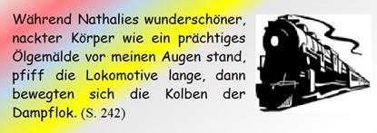 Whrend Nathalies wunderschner, nackter Krper wie ein prchtiges lgemlde vor meinen Augen stand, pfiff die Lokomotive lange, dann bewegten sich die Kolben der Dampflok. 
