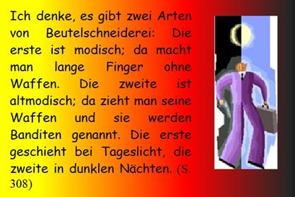 Ich denke, es gibt zwei Arten von Beutelschneiderei: Die erste ist modisch; da macht man lange Finger ohne Waffen. Die zweite ist altmodisch; da zieht man seine Waffen und sie werden Banditen genannt. Die erste geschieht bei Tageslicht, die zweite in dunklen Nchten. 