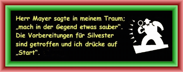 Herr Mayer sagte in meinem Traum; �mach in der Gegend etwas sauber�. Die Vorbereitungen f�r Silvester sind getroffen und ich dr�cke auf �Start�. 